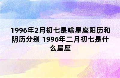 1996年2月初七是啥星座阳历和阴历分别 1996年二月初七是什么星座